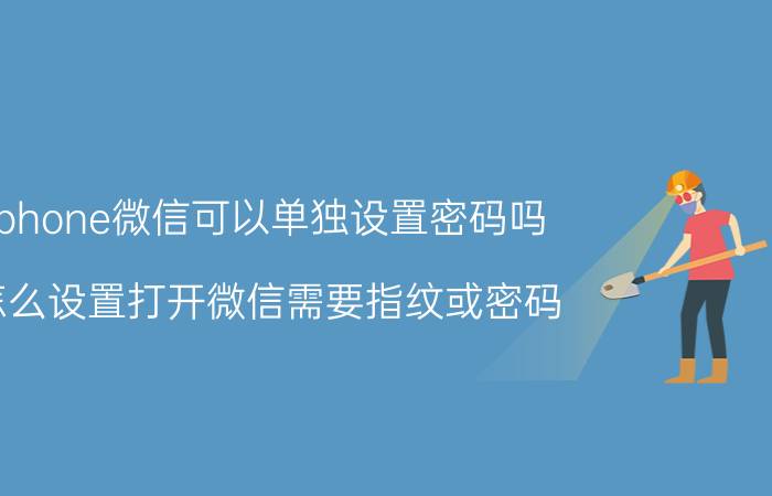 iphone微信可以单独设置密码吗 怎么设置打开微信需要指纹或密码？